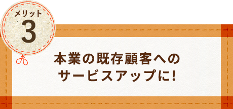 本業の既存顧客へのサービスアップに！